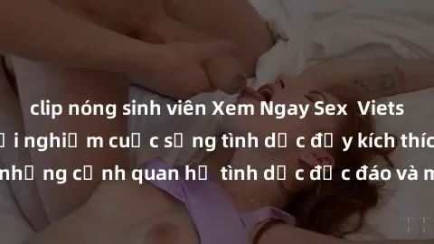 clip nóng sinh viên Xem Ngay Sex  Vietsub Full HD - Cùng trải nghiệm cuộc sống tình dục đầy kích thích với những cảnh quan hệ tình dục độc đáo và mãnh liệt trong bộ phim này!
