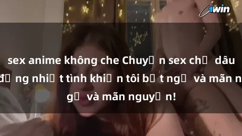 sex anime không che Chuyện sex chị dâu: hành động nhiệt tình khiến tôi bất ngờ và mãn nguyện!