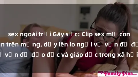 sex ngoài trời Gây sốc: Clip sex mẹ con Việt Nam lan truyền trên mạng, dấy lên lo ngại về vấn đề đạo đức và giáo dục trong xã hội hiện nay.