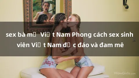 sex bà mẹ Việt Nam Phong cách sex sinh viên Việt Nam độc đáo và đam mê